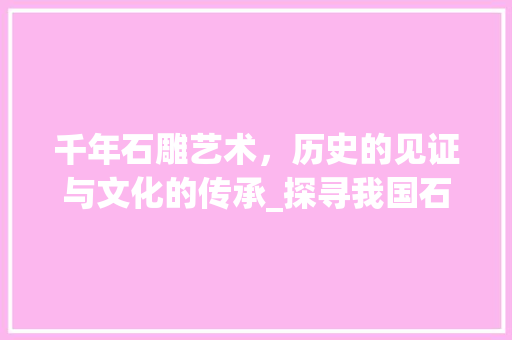 千年石雕艺术，历史的见证与文化的传承_探寻我国石头雕塑景点之美