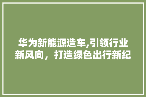 华为新能源造车,引领行业新风向，打造绿色出行新纪元