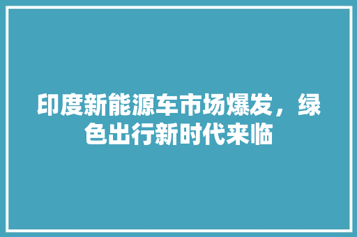 印度新能源车市场爆发，绿色出行新时代来临