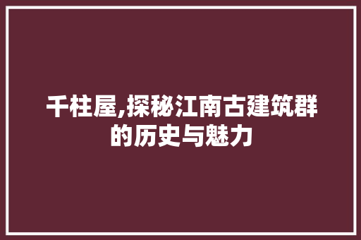 千柱屋,探秘江南古建筑群的历史与魅力