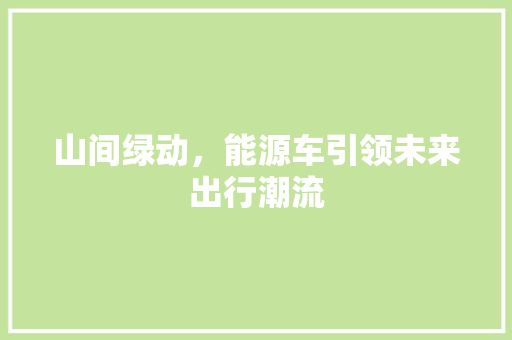 山间绿动，能源车引领未来出行潮流