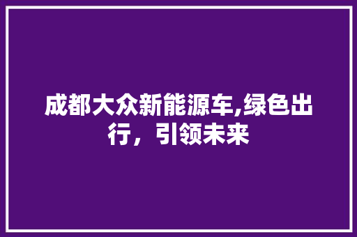 成都大众新能源车,绿色出行，引领未来  第1张