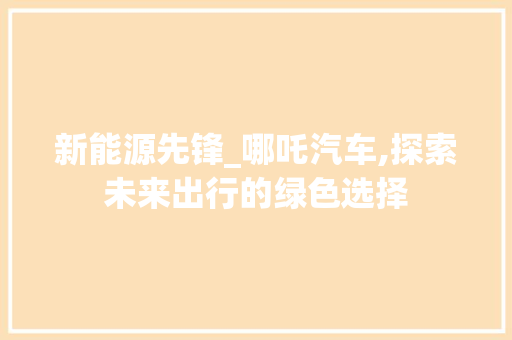 新能源先锋_哪吒汽车,探索未来出行的绿色选择  第1张