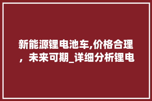 新能源锂电池车,价格合理，未来可期_详细分析锂电池车市场