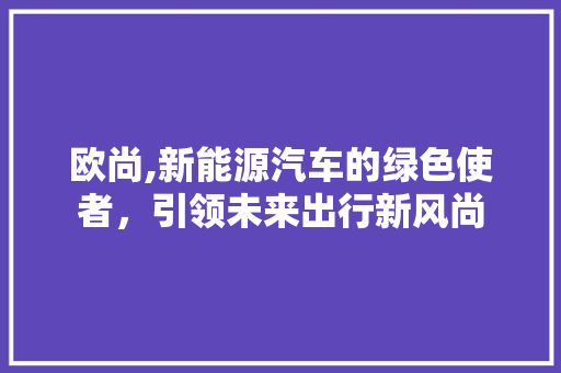 欧尚,新能源汽车的绿色使者，引领未来出行新风尚  第1张