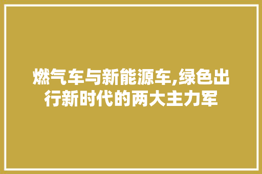 燃气车与新能源车,绿色出行新时代的两大主力军