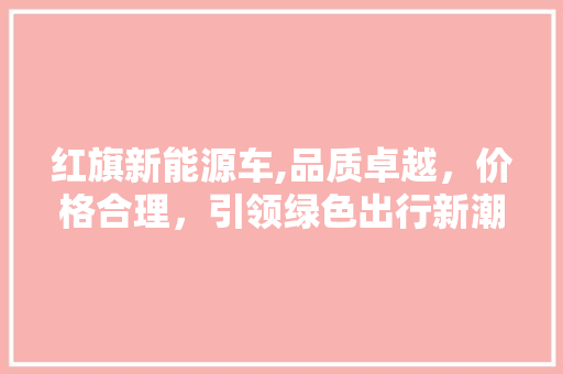 红旗新能源车,品质卓越，价格合理，引领绿色出行新潮流