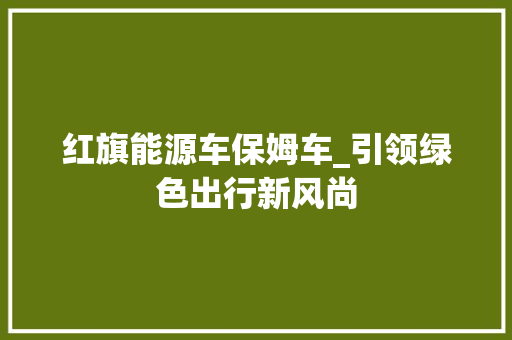 红旗能源车保姆车_引领绿色出行新风尚
