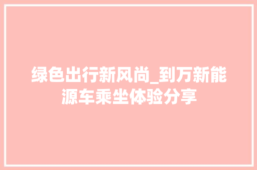 绿色出行新风尚_到万新能源车乘坐体验分享