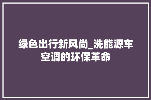 绿色出行新风尚_洗能源车空调的环保革命