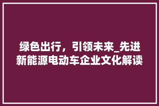 绿色出行，引领未来_先进新能源电动车企业文化解读