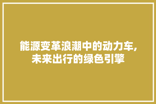 能源变革浪潮中的动力车,未来出行的绿色引擎