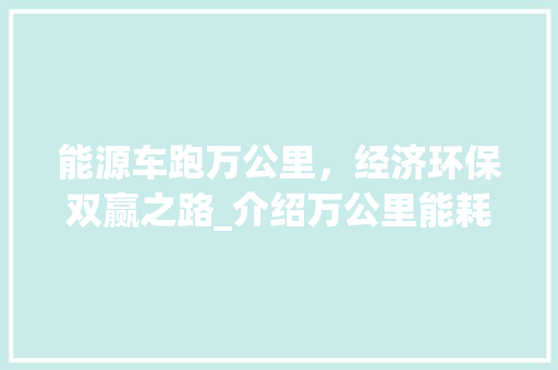能源车跑万公里，经济环保双赢之路_介绍万公里能耗成本  第1张