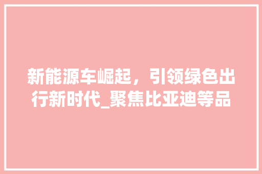 新能源车崛起，引领绿色出行新时代_聚焦比亚迪等品牌的发展与创新  第1张