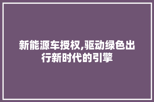 新能源车授权,驱动绿色出行新时代的引擎