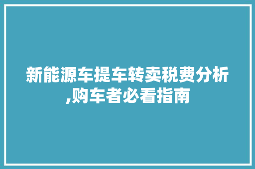 新能源车提车转卖税费分析,购车者必看指南