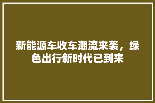 新能源车收车潮流来袭，绿色出行新时代已到来  第1张