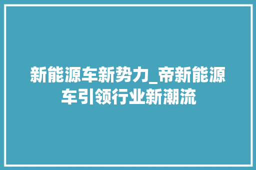 新能源车新势力_帝新能源车引领行业新潮流  第1张