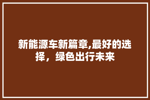 新能源车新篇章,最好的选择，绿色出行未来  第1张