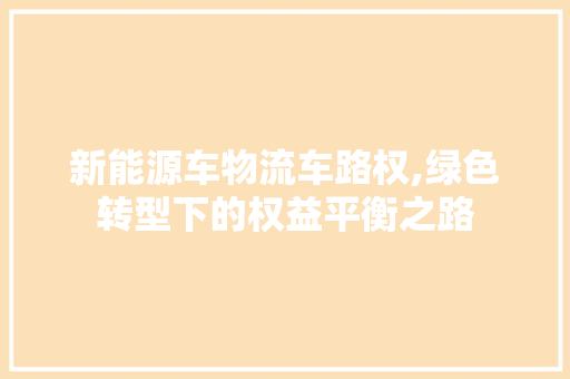 新能源车物流车路权,绿色转型下的权益平衡之路