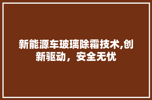 新能源车玻璃除霜技术,创新驱动，安全无忧