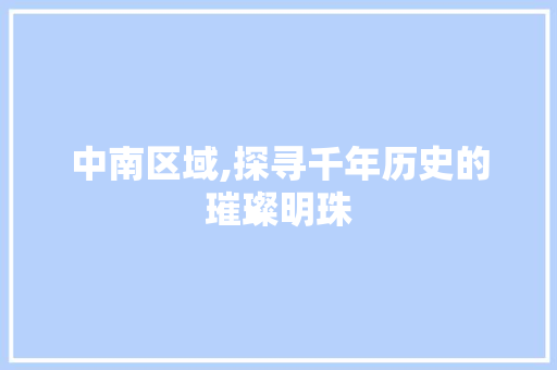 中南区域,探寻千年历史的璀璨明珠
