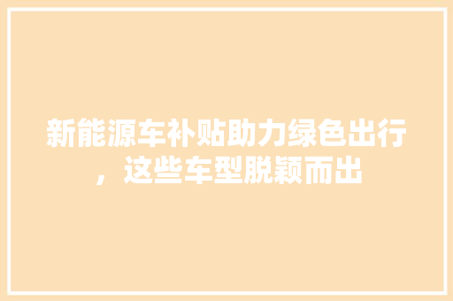 新能源车补贴助力绿色出行，这些车型脱颖而出