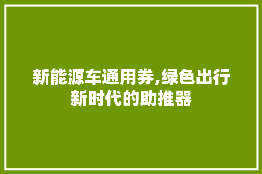 新能源车通用券,绿色出行新时代的助推器  第1张