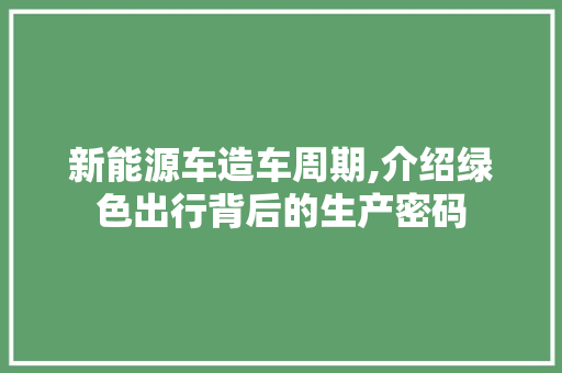 新能源车造车周期,介绍绿色出行背后的生产密码