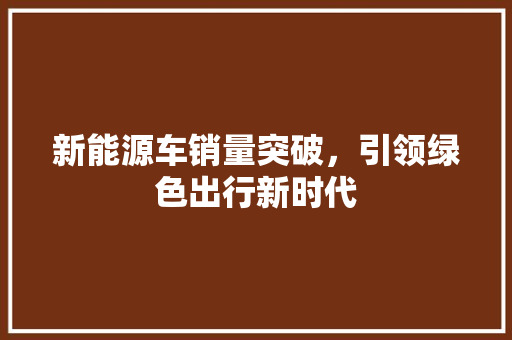 新能源车销量突破，引领绿色出行新时代