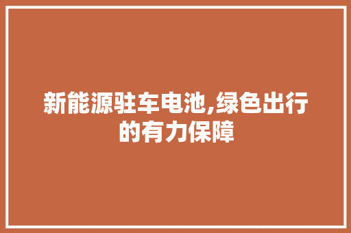 新能源驻车电池,绿色出行的有力保障