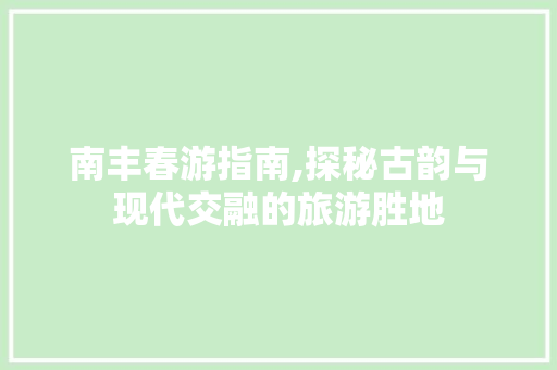 南丰春游指南,探秘古韵与现代交融的旅游胜地
