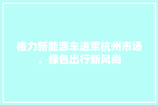 格力新能源车进军杭州市场，绿色出行新风尚