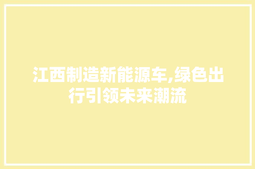 江西制造新能源车,绿色出行引领未来潮流