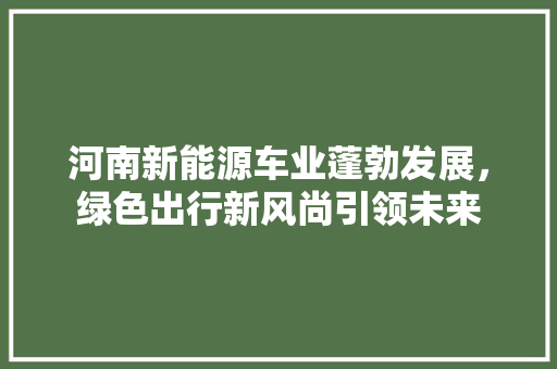 河南新能源车业蓬勃发展，绿色出行新风尚引领未来