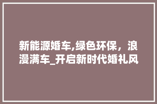 新能源婚车,绿色环保，浪漫满车_开启新时代婚礼风尚