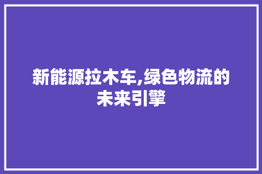 新能源拉木车,绿色物流的未来引擎