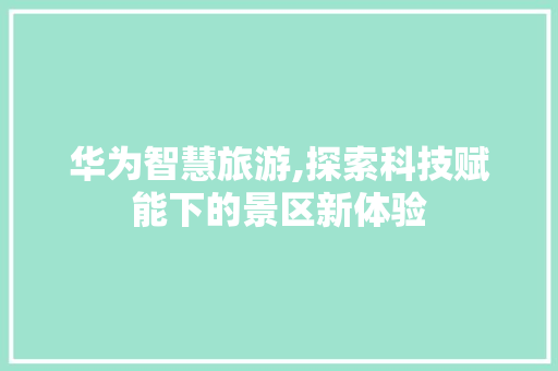 华为智慧旅游,探索科技赋能下的景区新体验
