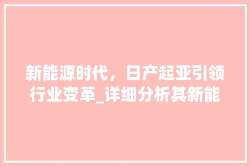 新能源时代，日产起亚引领行业变革_详细分析其新能源战略布局