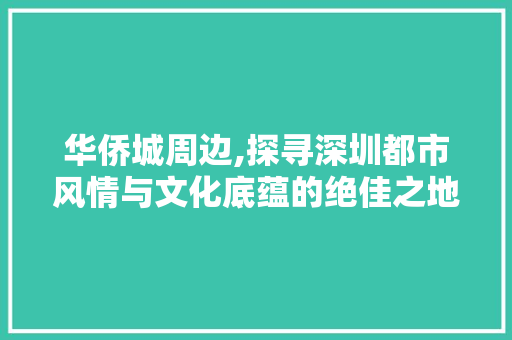 华侨城周边,探寻深圳都市风情与文化底蕴的绝佳之地