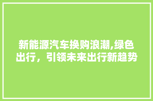 新能源汽车换购浪潮,绿色出行，引领未来出行新趋势  第1张