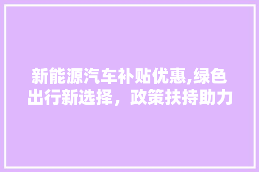 新能源汽车补贴优惠,绿色出行新选择，政策扶持助力产业腾飞  第1张