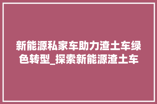新能源私家车助力渣土车绿色转型_探索新能源渣土车充电解决方法