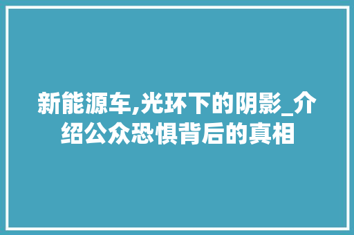 新能源车,光环下的阴影_介绍公众恐惧背后的真相  第1张