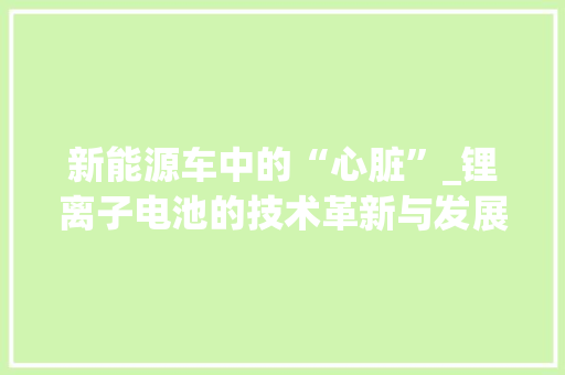 新能源车中的“心脏”_锂离子电池的技术革新与发展前景  第1张