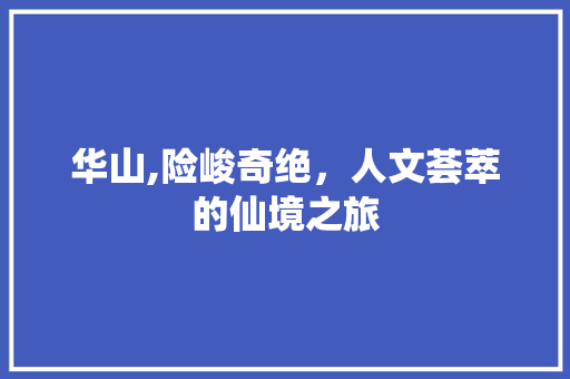 华山,险峻奇绝，人文荟萃的仙境之旅