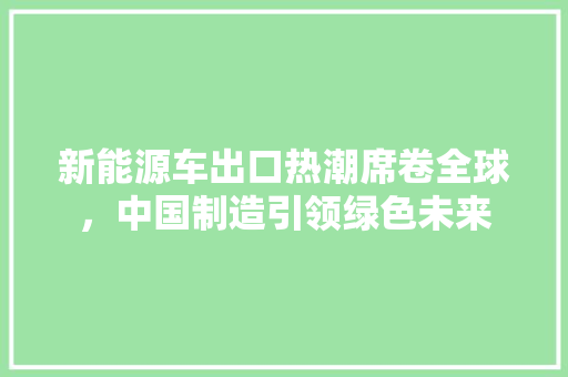 新能源车出口热潮席卷全球，中国制造引领绿色未来