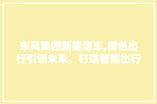 东风集团新能源车,绿色出行引领未来，打造智能出行新生态