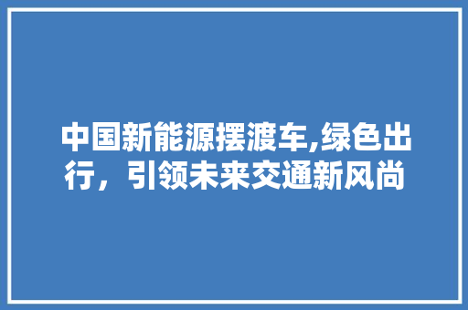 中国新能源摆渡车,绿色出行，引领未来交通新风尚