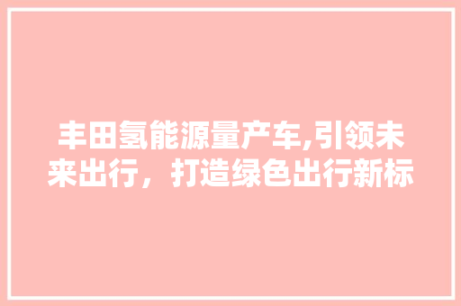 丰田氢能源量产车,引领未来出行，打造绿色出行新标杆  第1张